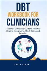 DBT Workbook For Clinicians-The DBT Clinician's Guide to Holistic Healing, Integrating Mind, Body, and Emotion (2nd ed.) | Free Book