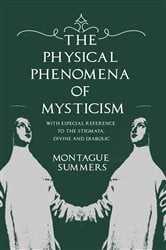 The Physical Phenomena of Mysticism - With Especial Reference to the Stigmata, Divine and Diabolic | Free Book