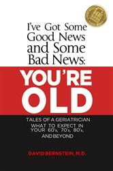 I've Got Some Good News and Some Bad News YOU'RE OLD Tales of a Geriatrician What to Expect in Your 60's, 70's, 80 "s and Beyond | Free Book