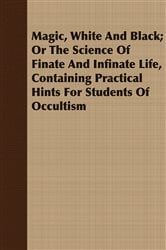 Magic, White and Black; Or, The Science of Finate and Infinate Life, Containing Practical Hints for Students of Occultism | Free Book