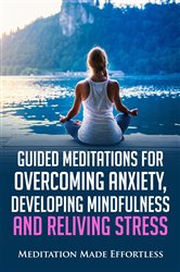 Guided Meditations for Overcoming Anxiety, Developing Mindfulness and Relieving Stress | Free Book