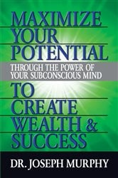 Maximize Your Potential Through the Power of Your Subconscious Mind to Create Wealth and Success | Free Book