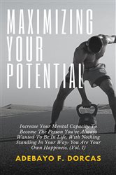 Maximizing Your Potential: Increase Your Mental Capacity To Become The Person You've Always Wanted To Be In Life, With Nothing Standing In Your Way | Free Book