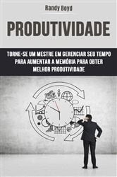 Produtividade: Torne-se Um Mestre Em Gerenciar Seu Tempo Para Aumentar A Memória Para Obter | Free Book