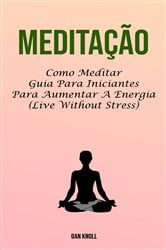 Meditação : Como Meditar Guia Para Iniciantes Para Aumentar A Energia (Live Without Stress) | Free Book