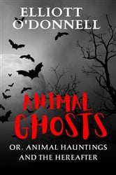 Animal Ghosts Or, Animal Hauntings and the Hereafter | Free Book