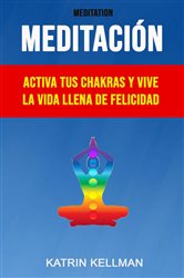 Meditación : Activa Tus Chakras Y Vive La Vida Llena De Felicidad | Free Book