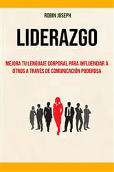 Liderazgo: Mejora Tu Lenguaje Corporal Para Influenciar A Otros A Través De Comunicación Poderosa | Free Book