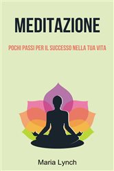 Meditazione: Pochi Passi Per Il Successo Nella Tua Vita | Free Book