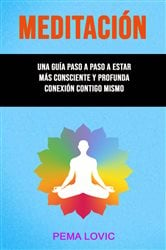 Meditación – Una Guía Paso A Paso A Estar Más Consciente Y Profunda Conexión Contigo Mismo . | Free Book