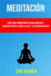 Meditación: Guía Para Principiantes Para Meditar Y Reducir Estrés (Logra La Paz Y La Espiritualidad) | Free Book