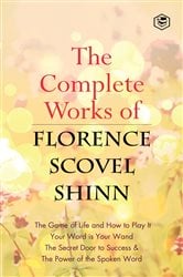 The Complete Works of Florence Scovel Shinn: The Game of Life and How to Play It, Your Word is Your Wand, The Secret Door to Success, The Power of the Spoken Word | Free Book